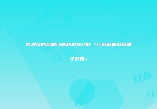 两种茶的品质口感和功效比较「红茶和普洱茶哪个好呢」