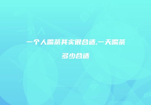 一个人喝茶其实很合适,一天喝茶多少合适