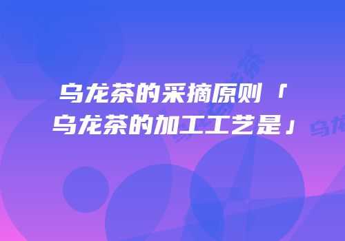 乌龙茶的采摘原则「乌龙茶的加工工艺是」