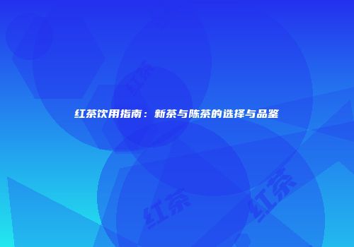 红茶饮用指南：新茶与陈茶的选择与品鉴
