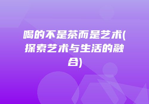 喝的不是茶而是艺术(探索艺术与生活的融合)