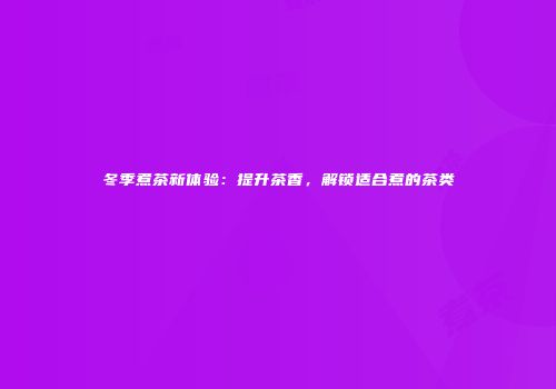 冬季煮茶新体验：提升茶香，解锁适合煮的茶类