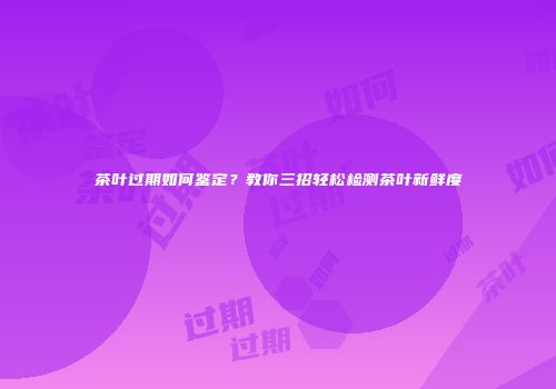 茶叶过期如何鉴定？教你三招轻松检测茶叶新鲜度