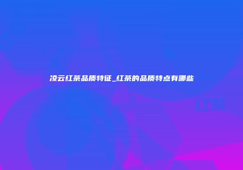 凌云红茶品质特征_红茶的品质特点有哪些