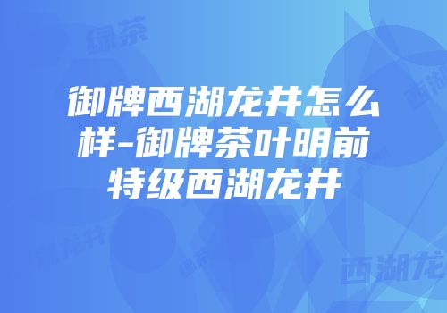御牌西湖龙井怎么样-御牌茶叶明前特级西湖龙井