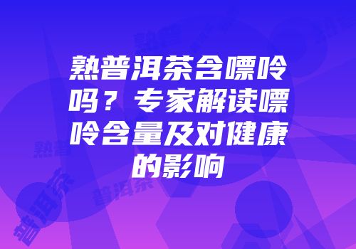 熟普洱茶含嘌呤吗？专家解读嘌呤含量及对健康的影响