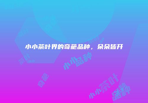 小小茶叶界的奇葩品种，朵朵皆开