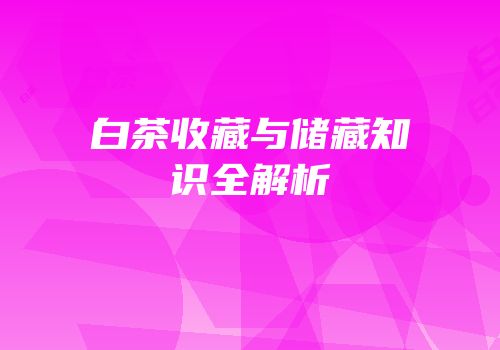 白茶收藏与储藏知识全解析