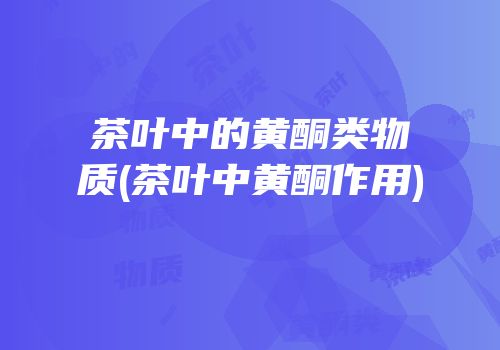 茶叶中的黄酮类物质(茶叶中黄酮作用)