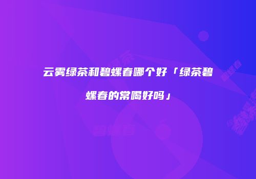 云雾绿茶和碧螺春哪个好「绿茶碧螺春的常喝好吗」