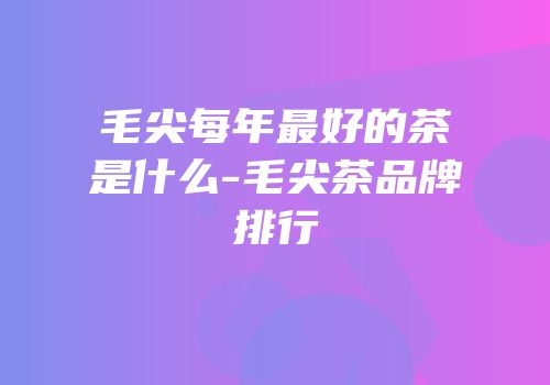 毛尖每年最好的茶是什么-毛尖茶品牌排行