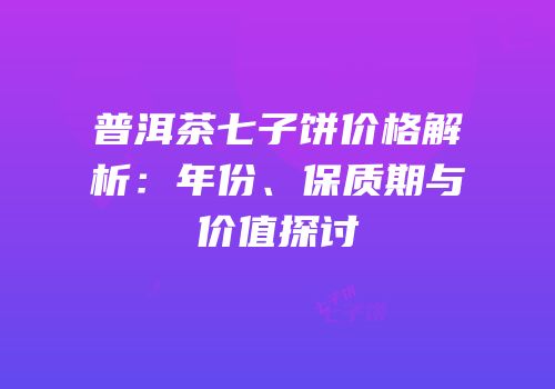 普洱茶七子饼价格解析：年份、保质期与价值探讨