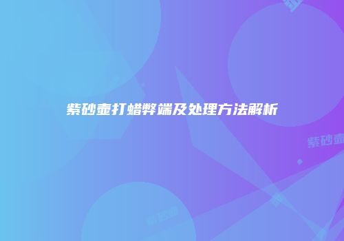 紫砂壶打蜡弊端及处理方法解析