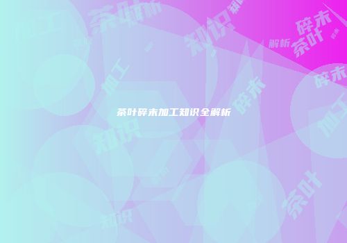 茶叶碎末加工知识全解析