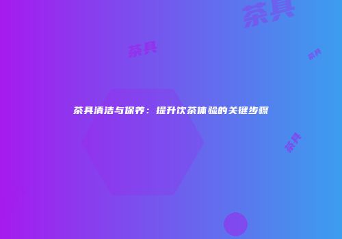 茶具清洁与保养：提升饮茶体验的关键步骤