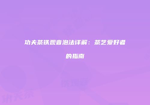 功夫茶铁观音泡法详解：茶艺爱好者的指南