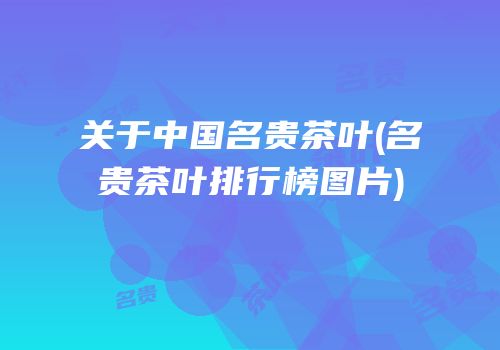 关于中国名贵茶叶(名贵茶叶排行榜图片)
