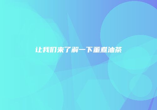 让我们来了解一下董煮油茶