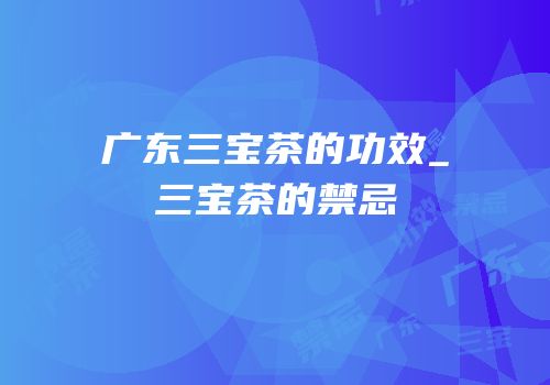 广东三宝茶的功效_三宝茶的禁忌