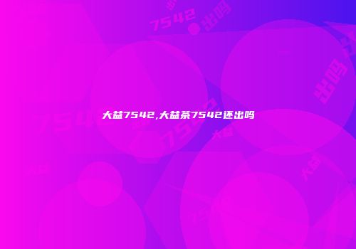 大益7542,大益茶7542还出吗