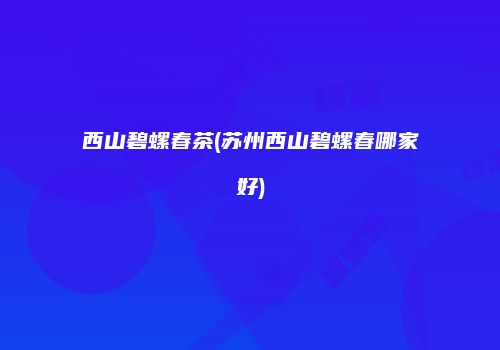 西山碧螺春茶(苏州西山碧螺春哪家好)