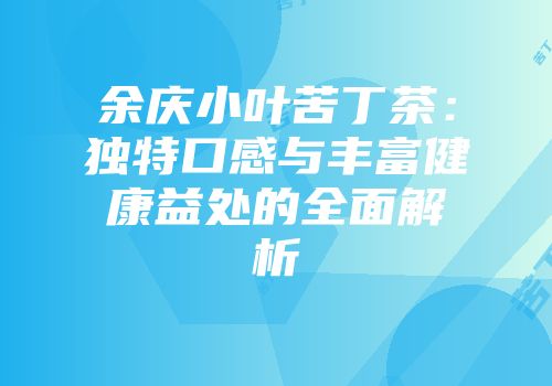 余庆小叶苦丁茶：独特口感与丰富健康益处的全面解析