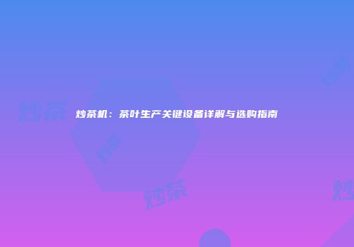 炒茶机：茶叶生产关键设备详解与选购指南