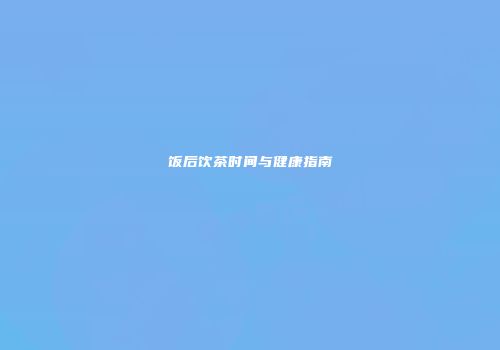 饭后饮茶时间与健康指南