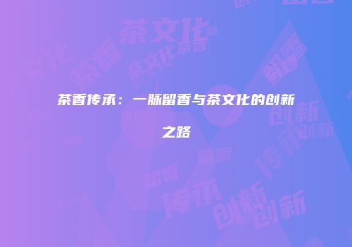茶香传承：一脉留香与茶文化的创新之路