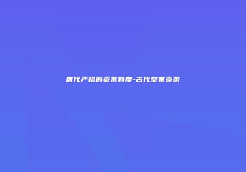 唐代严格的贡茶制度-古代皇家贡茶
