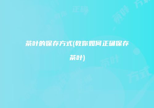 茶叶的保存方式(教你如何正确保存茶叶)
