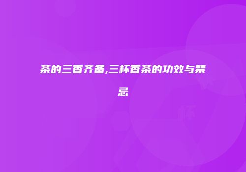 茶的三香齐备,三杯香茶的功效与禁忌