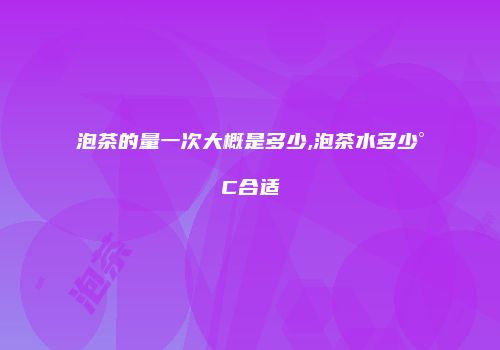 泡茶的量一次大概是多少,泡茶水多少°C合适