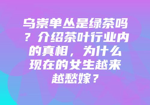 乌崇单丛是绿茶吗？介绍茶叶行业内的真相，为什么现在的女生越来越愁嫁？