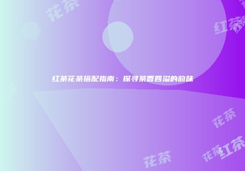 红茶花茶搭配指南：探寻茶香四溢的韵味