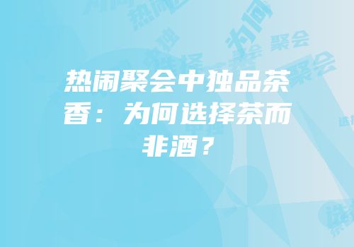 热闹聚会中独品茶香：为何选择茶而非酒？