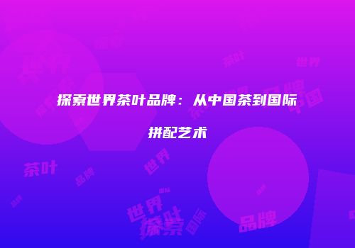 探索世界茶叶品牌：从中国茶到国际拼配艺术