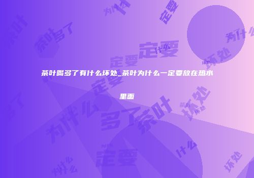 茶叶喝多了有什么坏处_茶叶为什么一定要放在热水里面
