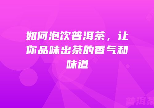 如何泡饮普洱茶，让你品味出茶的香气和味道
