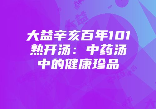 大益辛亥百年101熟开汤：中药汤中的健康珍品