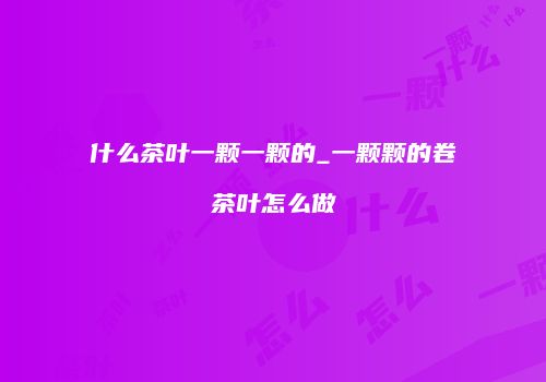 什么茶叶一颗一颗的_一颗颗的卷茶叶怎么做