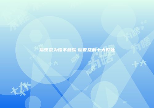 隔夜茶为啥不能喝,隔夜茶的十大好处