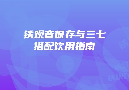 铁观音保存与三七搭配饮用指南