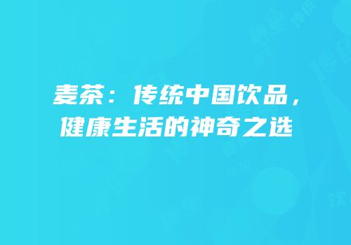 麦茶：传统中国饮品，健康生活的神奇之选