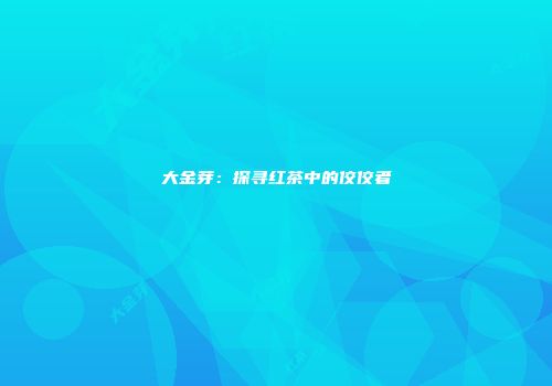 大金芽：探寻红茶中的佼佼者