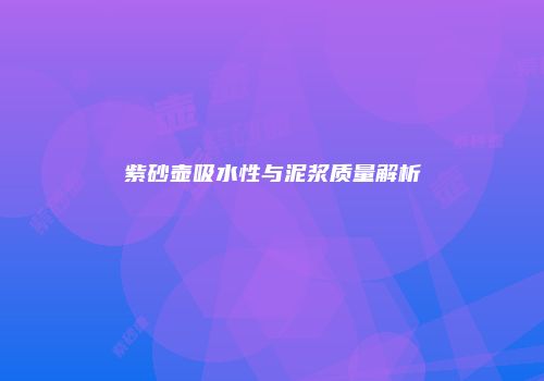 紫砂壶吸水性与泥浆质量解析