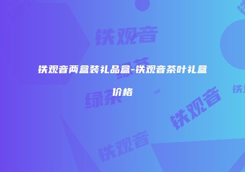 铁观音两盒装礼品盒-铁观音茶叶礼盒价格