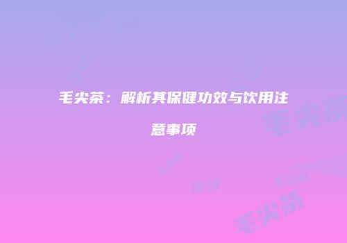 毛尖茶：解析其保健功效与饮用注意事项