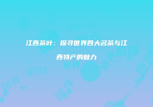 江西茶叶：探寻世界四大名茶与江西特产的魅力