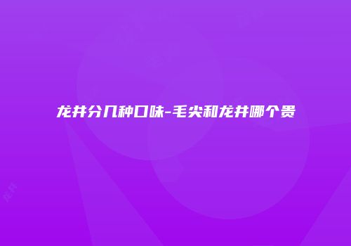 龙井分几种口味-毛尖和龙井哪个贵